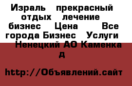 Израль - прекрасный  отдых - лечение - бизнес  › Цена ­ 1 - Все города Бизнес » Услуги   . Ненецкий АО,Каменка д.